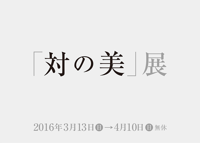 「対の美」展　2016年3月13日（日）→4月10日（日）無休